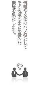 情報や文化のハブ役として その地域のまとめ役的な 機能を果たします。