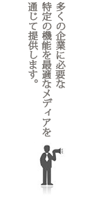 多くの企業に必要な特定の機能を最適なメディアを通じて提供します。