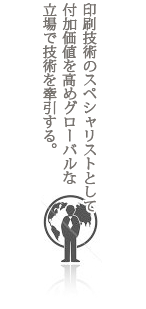 印刷技術のスペシャリストとして付加価値を高めグローバルな立場で技術を牽引する。